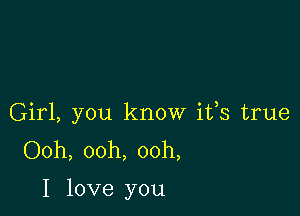 Girl, you know ifs true
Ooh, ooh, ooh,

I love you