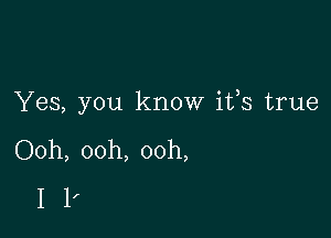 Yes, you know ifs true

Ooh, ooh, ooh,
I 1'