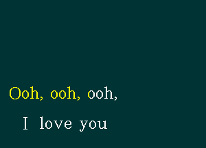 Ooh, ooh, ooh,

I love you