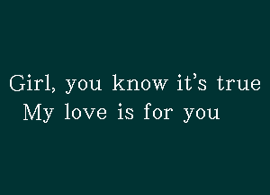 Girl, you know ifs true

My love is for you