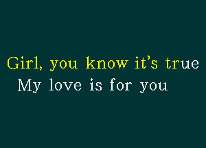 Girl, you know ifs true

My love is for you