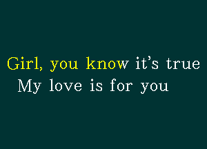 Girl, you know ifs true

My love is for you