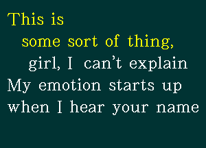 This is
some sort of thing,
girl, I can,t explain
My emotion starts up
When I hear your name