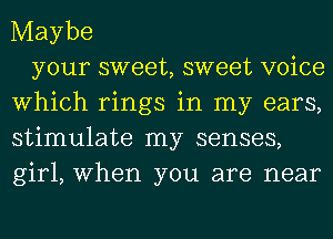 Maybe

your sweet, sweet voice
Which rings in my ears,
stimulate my senses,
gir1,When you are near