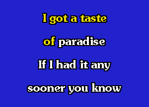 I got a taste

of paradise

If I had it any

sooner you know