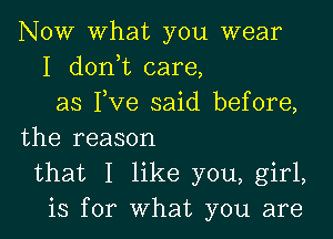 NOW what you wear
I donhc care,
as I,Ve said before,

the reason
that I like you, girl,
is for What you are