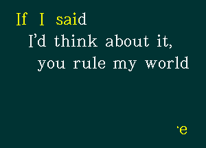 If I said
Fd think about it,
you rule my world