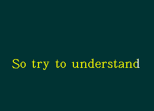 So try to understand