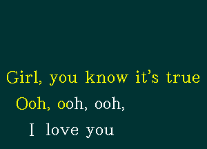 Girl, you know ifs true
Ooh, ooh, ooh,

I love you