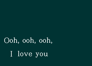 Ooh, ooh, ooh,

I love you