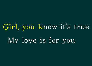 Girl, you know ifs true

My love is for you