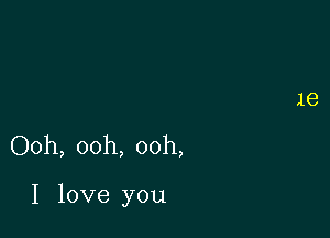 Ooh, ooh, ooh,

I love you