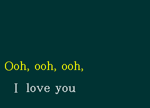 Ooh, ooh, ooh,

I love you