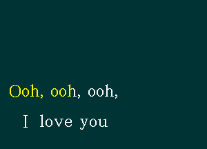 Ooh, ooh, ooh,

I love you