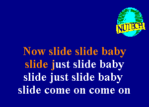 Now slide slide baby

slide just slide baby
slide just slide baby
slide come on come on