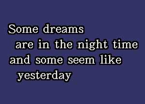 Some dreams
are in the night time

and some seem like
yesterday