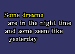 Some dreams
are in the night time

and some seem like
yesterday