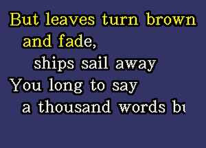 But leaves turn brown
and fade,
ships sail away

You long to say
a thousand words b1