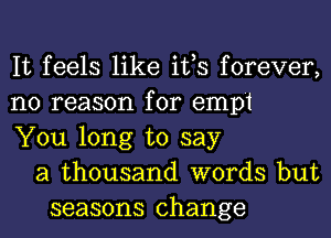 It feels like ifs forever,
no reason for emp't
You long to say
a thousand words but
seasons change