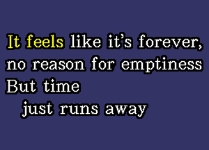 It feels like ifs forever,
no reason for emptiness
But time

just runs away