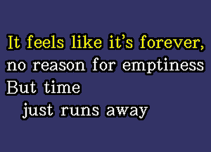 It feels like ifs forever,
no reason for emptiness
But time

just runs away