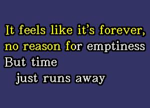 It feels like ifs forever,
no reason for emptiness
But time

just runs away