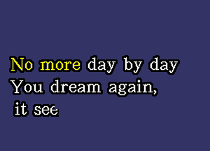 No more day by day

You dream again,
it see