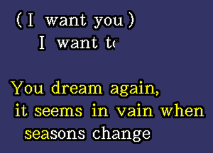 ( I want you )
I want t(

You dream again,
it seems in vain When
seasons change