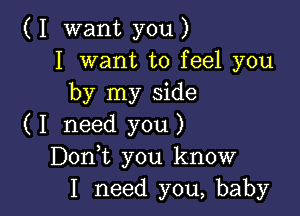 ( I want you )
I want to feel you
by my side

( I need you)
DonIt you know
I need you, baby