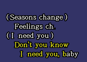 (Seasons change)
F eelings ch.

( I need you)
Don t you know
I need you, baby