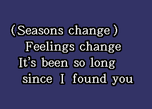 (Seasons change)
F eelings change

Ifs been so long
since I found you