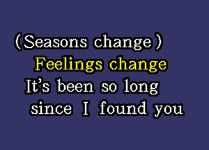 (Seasons change)
F eelings change

Ifs been so long
since I found you