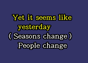 Yet it seems like
yesterday

( Seasons change )
People change