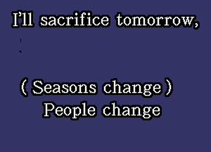 1,11 sacrifice tomorrow,

( Seasons change )
People change