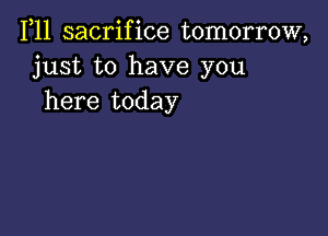 1,11 sacrifice tomorrow,
just to have you
here today