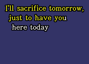 1,11 sacrifice tomorrow,
just to have you
here today