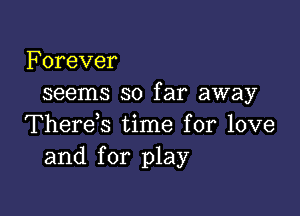 Forever
seems so far away

Therek time for love
and for play