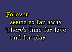 Forever
seems so far away

Therek time for love
and for play