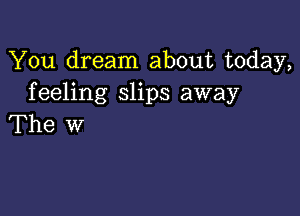 You dream about today,
feeling slips away

The W