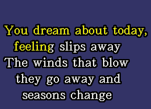 You dream about today,
feeling slips away
The Winds that blow
they go away and
seasons change