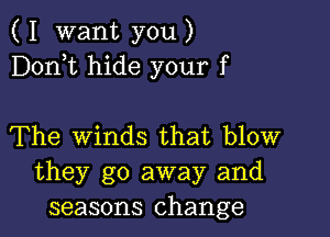 ( I want you )
Dorft hide your f

The Winds that blow
they go away and
seasons change