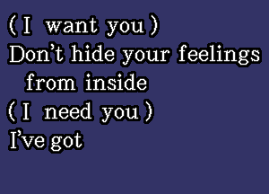 ( I want you )
Dorft hide your feelings
from inside

( I need you )
Fve got