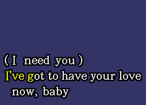 ( I need you )
Fve got to have your love
now, baby