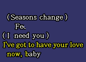 (Seasons change )
FeL

( I need you )
Fve got to have your love
now, baby