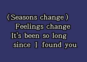 (Seasons change)
F eelings change

Ifs been so long
since I found you