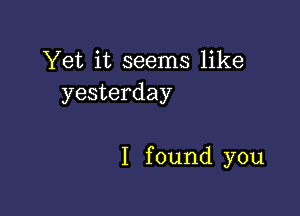 Yet it seems like
yesterday

I f ound you