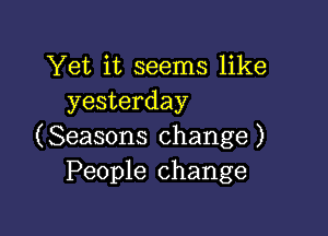 Yet it seems like
yesterday

(Seasons change )
People change