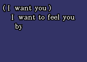 ( I want you )

I want to feel you
b)