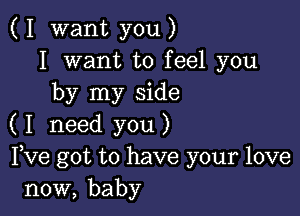 ( I want you )
I want to feel you
by my side

( I need you )
love got to have your love
now, baby