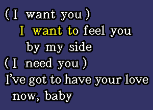 ( I want you )
I want to feel you
by my side

( I need you )
love got to have your love
now, baby